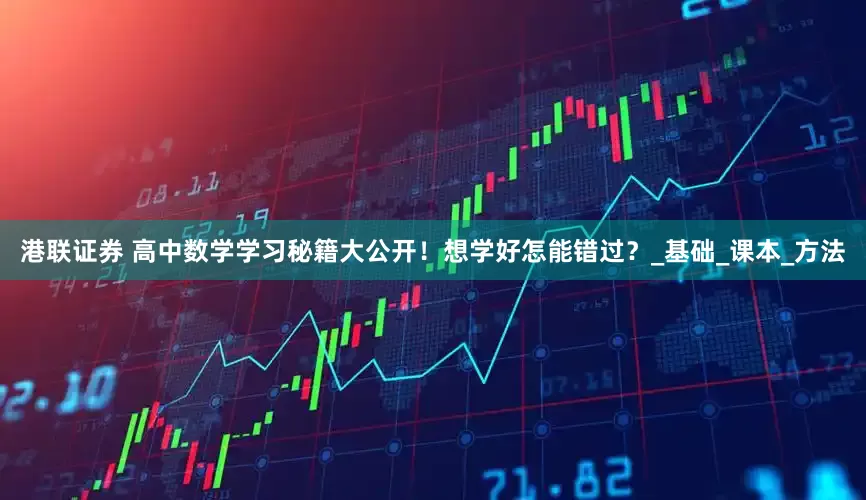港联证券 高中数学学习秘籍大公开！想学好怎能错过？_基础_课本_方法