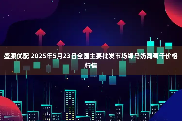 盛鹏优配 2025年5月23日全国主要批发市场绿马奶葡萄干价格行情