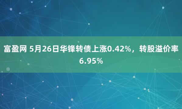 富盈网 5月26日华锋转债上涨0.42%，转股溢价率6.95%