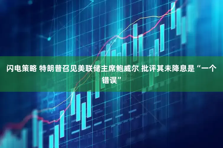 闪电策略 特朗普召见美联储主席鲍威尔 批评其未降息是“一个错误”