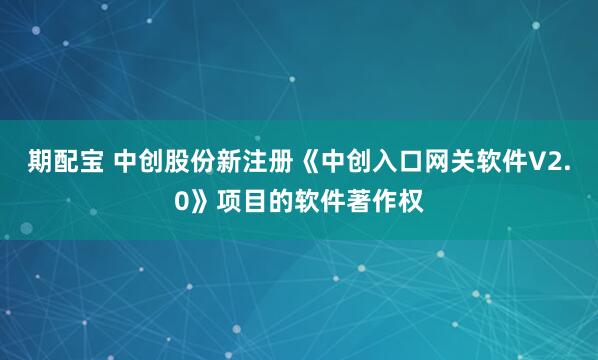期配宝 中创股份新注册《中创入口网关软件V2.0》项目的软件著作权