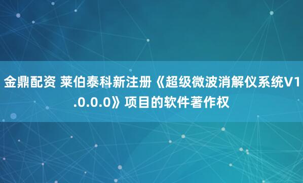 金鼎配资 莱伯泰科新注册《超级微波消解仪系统V1.0.0.0》项目的软件著作权