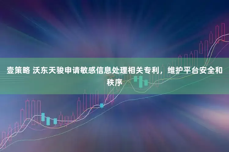 壹策略 沃东天骏申请敏感信息处理相关专利，维护平台安全和秩序