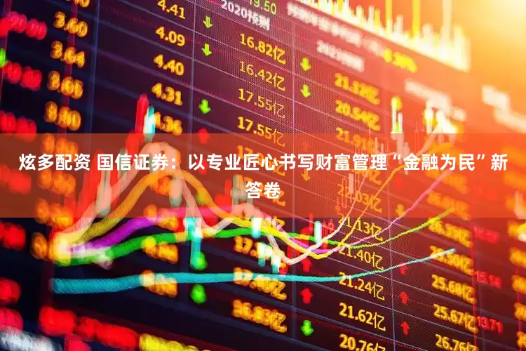 炫多配资 国信证券：以专业匠心书写财富管理“金融为民”新答卷