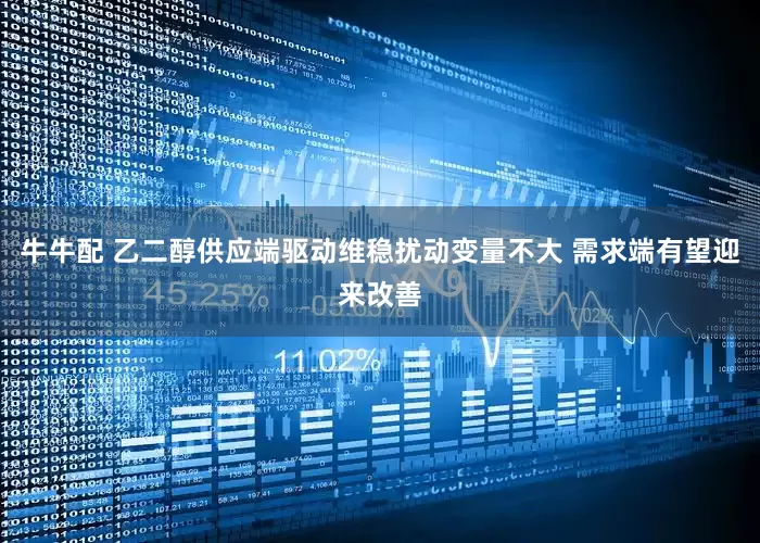 牛牛配 乙二醇供应端驱动维稳扰动变量不大 需求端有望迎来改善