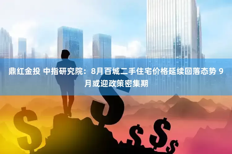 鼎红金投 中指研究院：8月百城二手住宅价格延续回落态势 9月或迎政策密集期