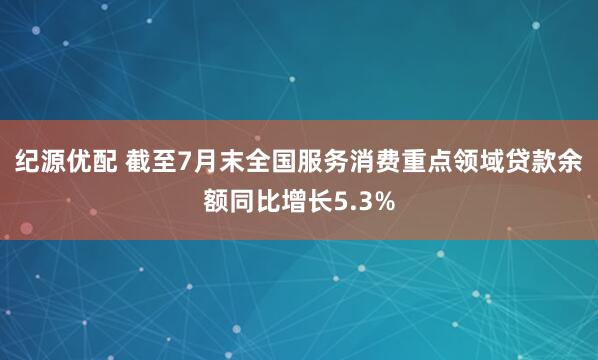 纪源优配 截至7月末全国服务消费重点领域贷款余额同比增长5.3%