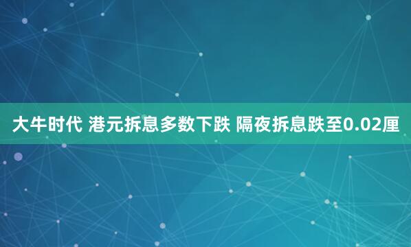 大牛时代 港元拆息多数下跌 隔夜拆息跌至0.02厘