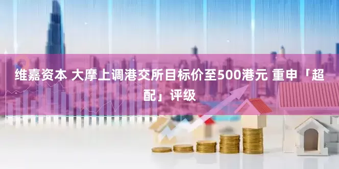 维嘉资本 大摩上调港交所目标价至500港元 重申「超配」评级