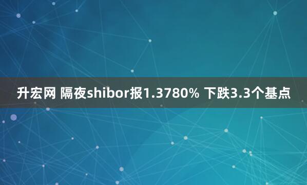 升宏网 隔夜shibor报1.3780% 下跌3.3个基点
