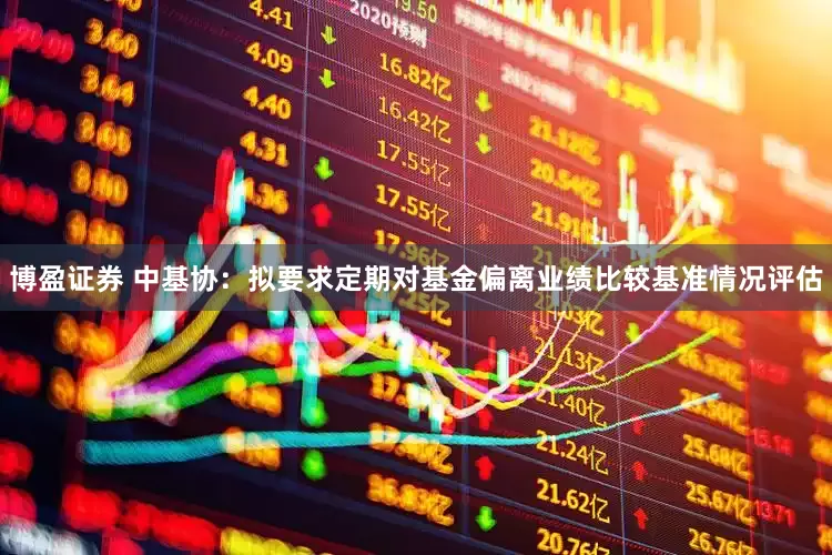 博盈证券 中基协：拟要求定期对基金偏离业绩比较基准情况评估