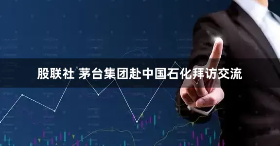 股联社 茅台集团赴中国石化拜访交流