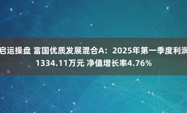 启运操盘 富国优质发展混合A：2025年第一季度利润1334.11万元 净值增长率4.76%
