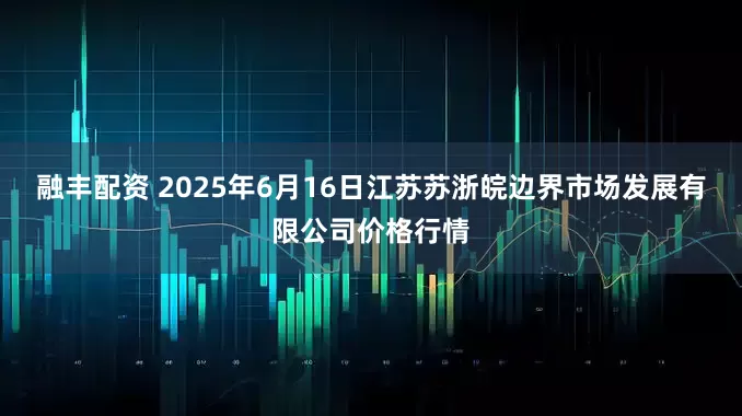 融丰配资 2025年6月16日江苏苏浙皖边界市场发展有限公司价格行情