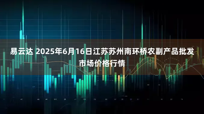 易云达 2025年6月16日江苏苏州南环桥农副产品批发市场价格行情