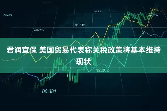 君润宜保 美国贸易代表称关税政策将基本维持现状