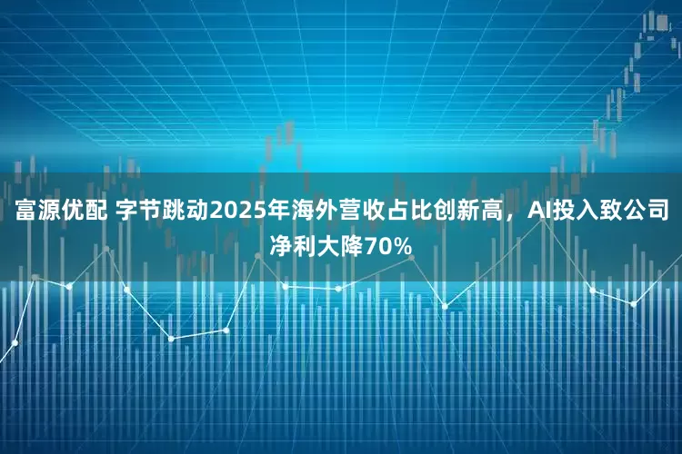 富源优配 字节跳动2025年海外营收占比创新高，AI投入致公司净利大降70%