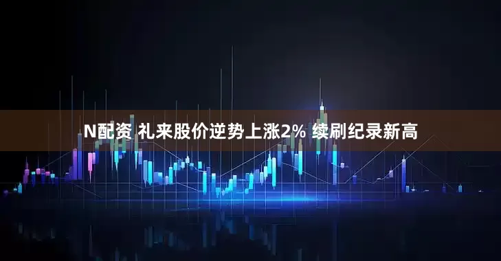 N配资 礼来股价逆势上涨2% 续刷纪录新高
