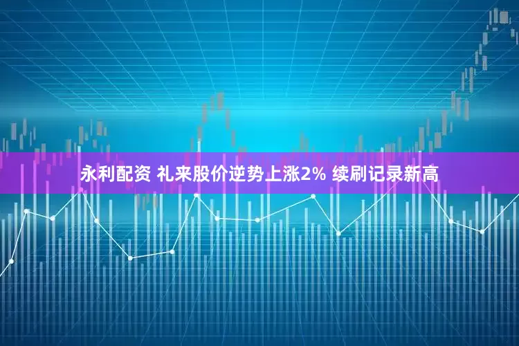 永利配资 礼来股价逆势上涨2% 续刷记录新高