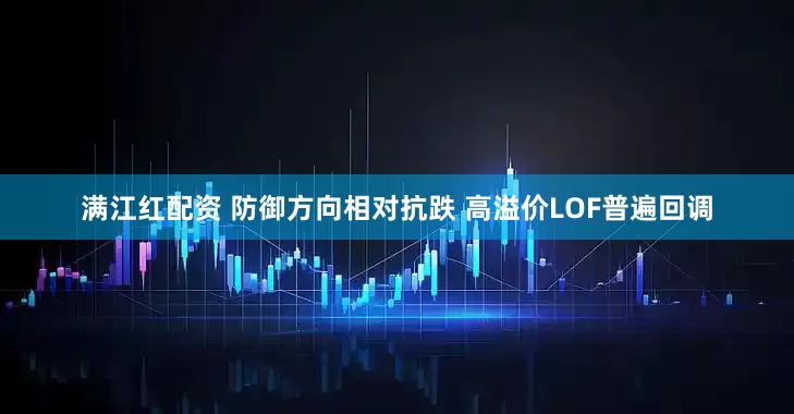 满江红配资 防御方向相对抗跌 高溢价LOF普遍回调