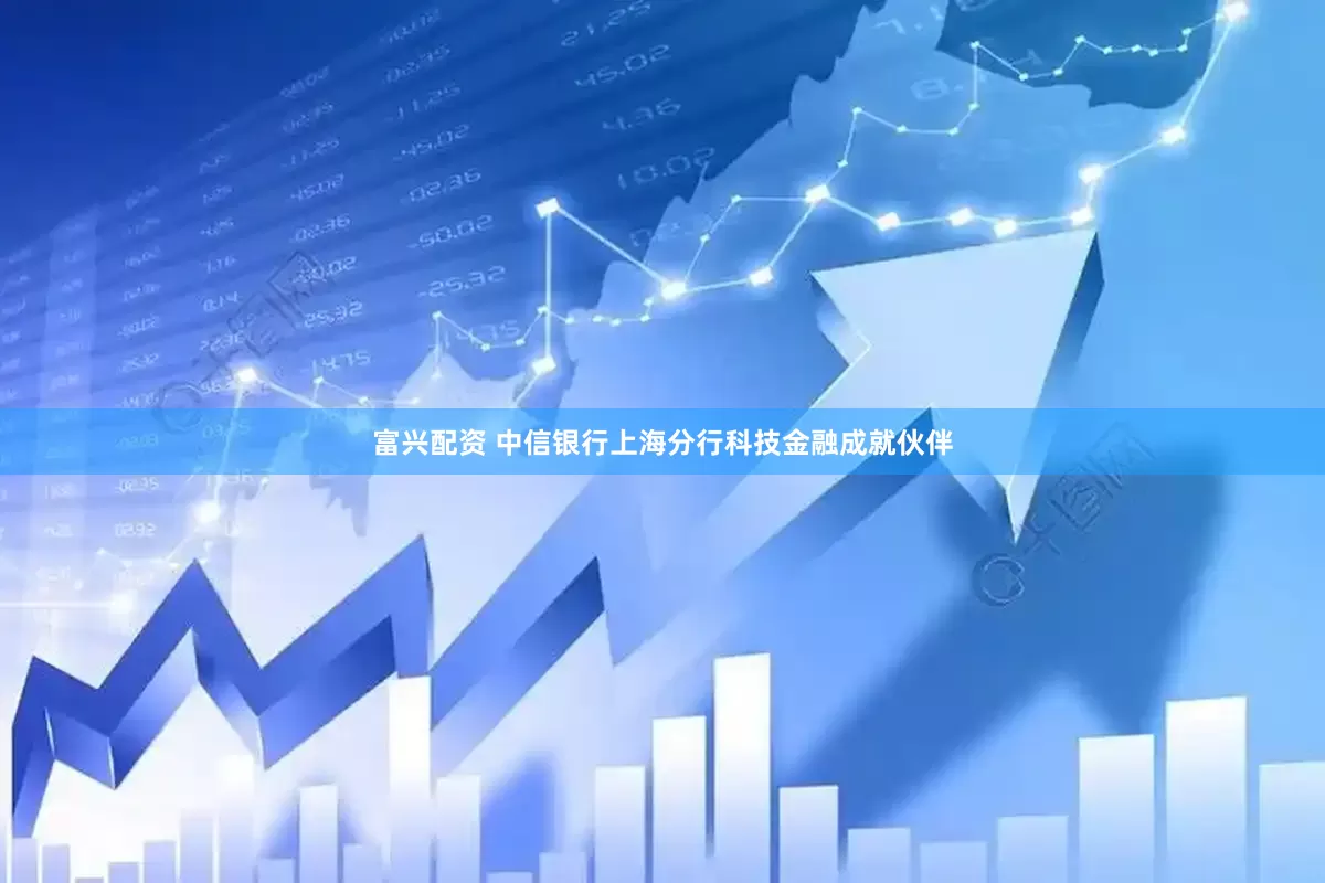 富兴配资 中信银行上海分行科技金融成就伙伴